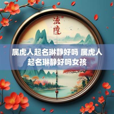 属虎人起名琳静好吗 属虎人起名琳静好吗女孩