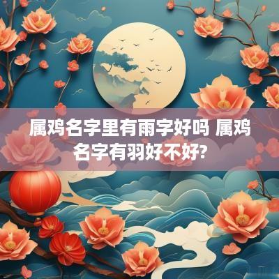 属鸡名字里有雨字好吗 属鸡名字有羽好不好?
