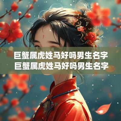 巨蟹属虎姓马好吗男生名字 巨蟹属虎姓马好吗男生名字怎么取