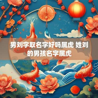 男刘字取名字好吗属虎 姓刘的男孩名字属虎