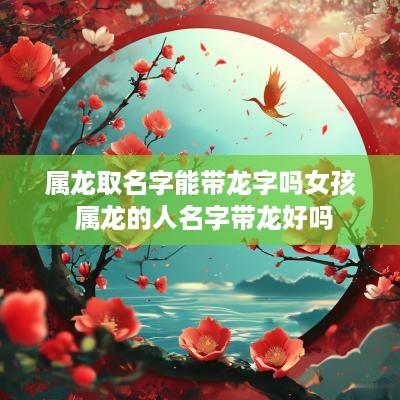 属龙取名字能带龙字吗女孩 属龙的人名字带龙好吗
