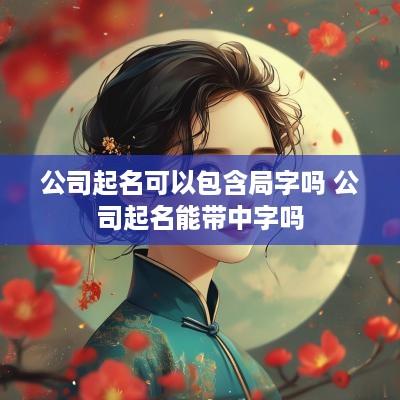 公司起名可以包含局字吗 公司起名能带中字吗