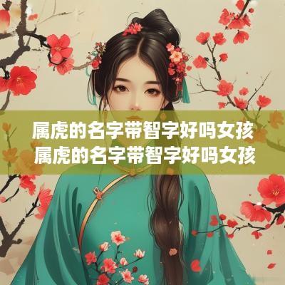 属虎的名字带智字好吗女孩 属虎的名字带智字好吗女孩子