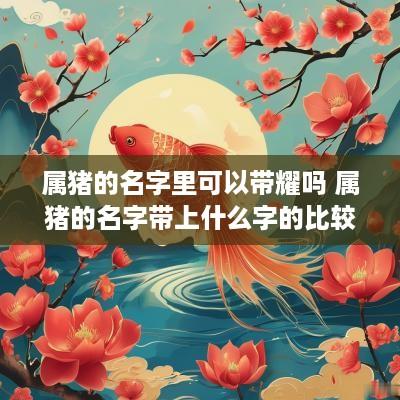 属猪的名字里可以带耀吗 属猪的名字带上什么字的比较好
