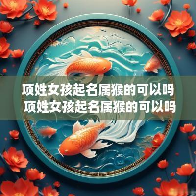 项姓女孩起名属猴的可以吗 项姓女孩起名属猴的可以吗怎么起