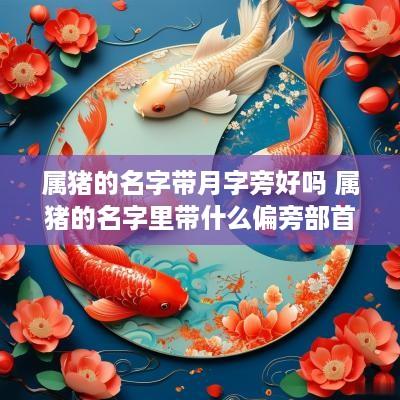 属猪的名字带月字旁好吗 属猪的名字里带什么偏旁部首好