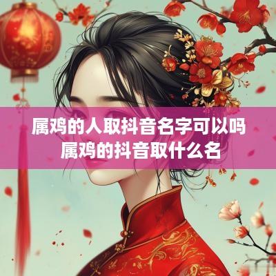 属鸡的人取抖音名字可以吗 属鸡的抖音取什么名