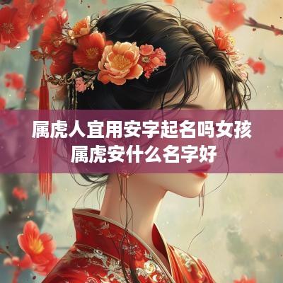 属虎人宜用安字起名吗女孩 属虎安什么名字好