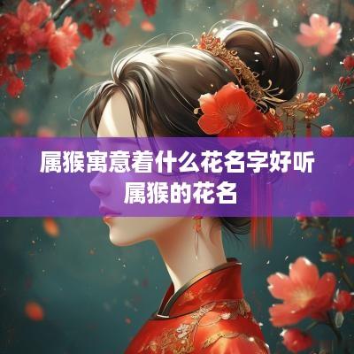 属猴寓意着什么花名字好听 属猴的花名