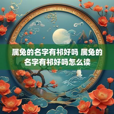 属兔的名字有祁好吗 属兔的名字有祁好吗怎么读