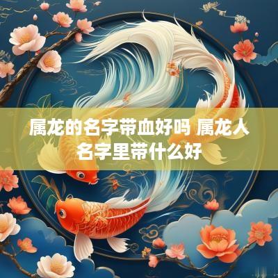 属龙的名字带血好吗 属龙人名字里带什么好