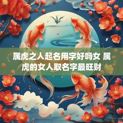 属虎之人起名用字好吗女 属虎的女人取名字最旺财