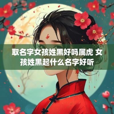 取名字女孩姓黑好吗属虎 女孩姓黑起什么名字好听