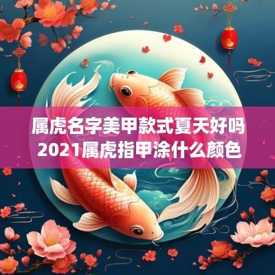 属虎名字美甲款式夏天好吗 2025属虎指甲涂什么颜色