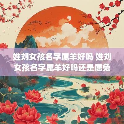 姓刘女孩名字属羊好吗 姓刘女孩名字属羊好吗还是属兔