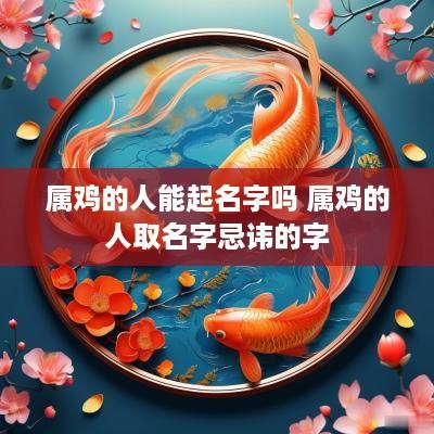 属鸡的人能起名字吗 属鸡的人取名字忌讳的字