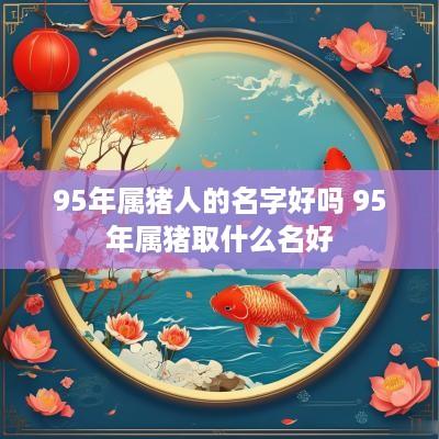 95年属猪人的名字好吗 95年属猪取什么名好