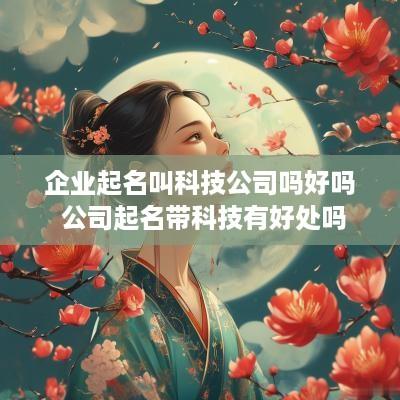 企业起名叫科技公司吗好吗 公司起名带科技有好处吗
