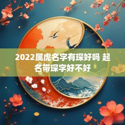 2025属虎名字有琛好吗 起名带琛字好不好