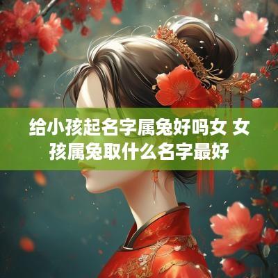 给小孩起名字属兔好吗女 女孩属兔取什么名字最好