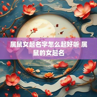 属鼠女起名字怎么起好听 属鼠的女起名