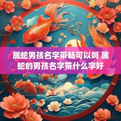属蛇男孩名字带畅可以吗 属蛇的男孩名字带什么字好