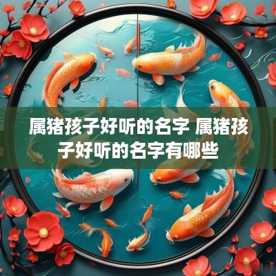 属猪孩子好听的名字 属猪孩子好听的名字有哪些