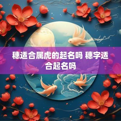 穗适合属虎的起名吗 穗字适合起名吗