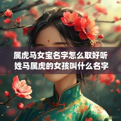 属虎马女宝名字怎么取好听 姓马属虎的女孩叫什么名字好听