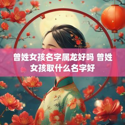曾姓女孩名字属龙好吗 曾姓女孩取什么名字好