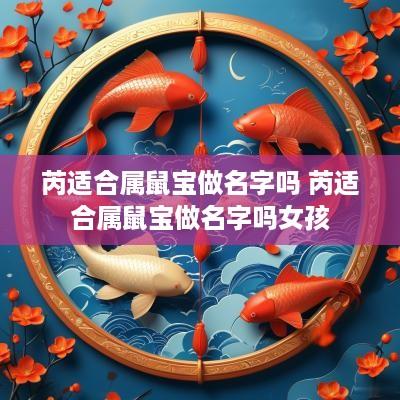 芮适合属鼠宝做名字吗 芮适合属鼠宝做名字吗女孩