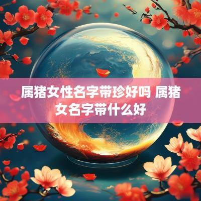 属猪女性名字带珍好吗 属猪女名字带什么好
