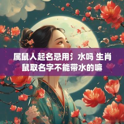 属鼠人起名忌用氵水吗 生肖鼠取名字不能带水的嘛