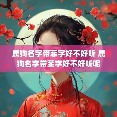 属狗名字带菲字好不好听 属狗名字带菲字好不好听呢