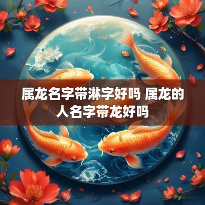 属龙名字带淋字好吗 属龙的人名字带龙好吗