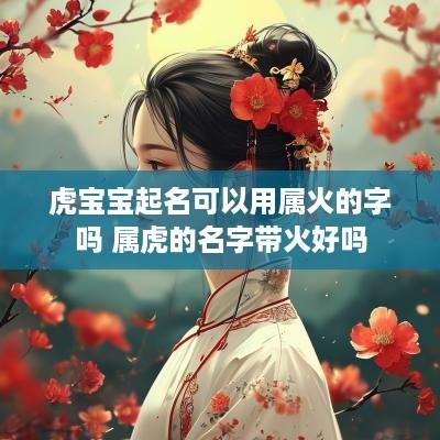 虎宝宝起名可以用属火的字吗 属虎的名字带火好吗