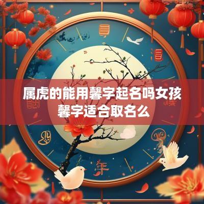 属虎的能用馨字起名吗女孩 馨字适合取名么