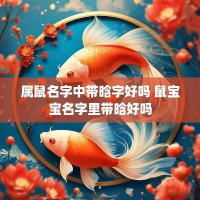 属鼠名字中带晗字好吗 鼠宝宝名字里带晗好吗