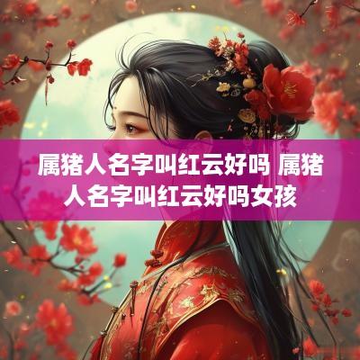 属猪人名字叫红云好吗 属猪人名字叫红云好吗女孩
