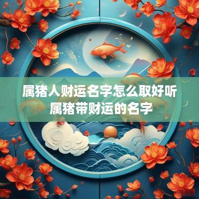 属猪人财运名字怎么取好听 属猪带财运的名字