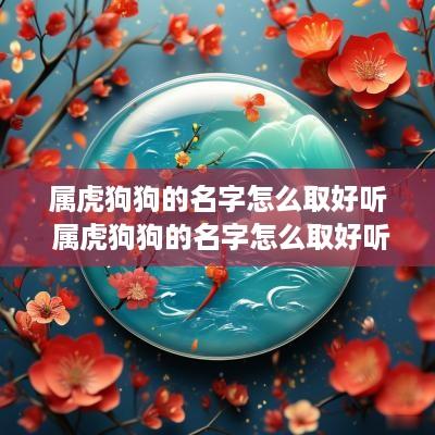 属虎狗狗的名字怎么取好听 属虎狗狗的名字怎么取好听男孩