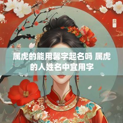 属虎的能用馨字起名吗 属虎的人姓名中宜用字