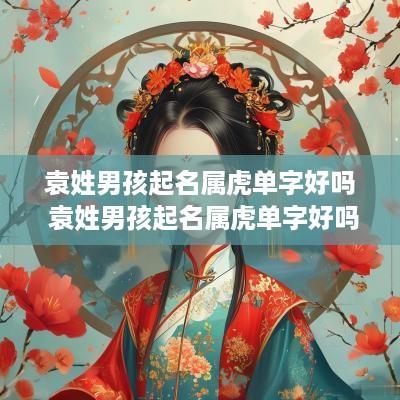袁姓男孩起名属虎单字好吗 袁姓男孩起名属虎单字好吗