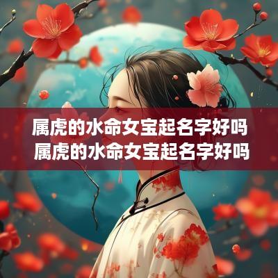 属虎的水命女宝起名字好吗 属虎的水命女宝起名字好吗