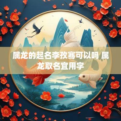 属龙的起名李孜骞可以吗 属龙取名宜用字