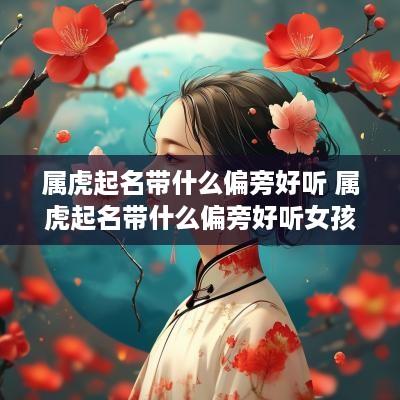 属虎起名带什么偏旁好听 属虎起名带什么偏旁好听女孩