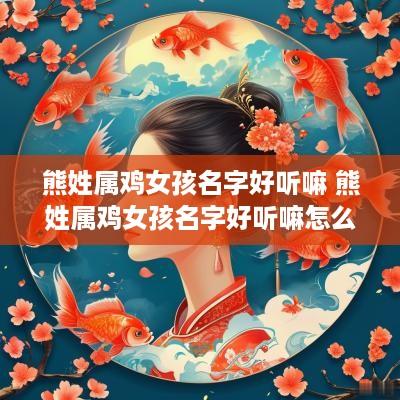 熊姓属鸡女孩名字好听嘛 熊姓属鸡女孩名字好听嘛怎么取