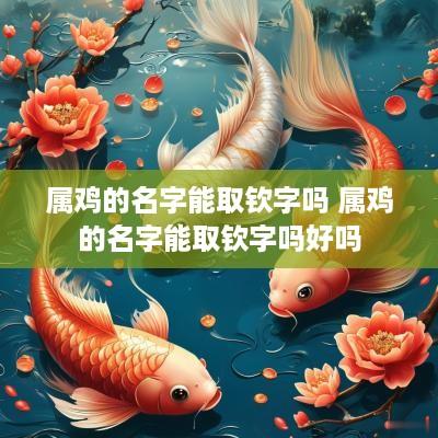 属鸡的名字能取钦字吗 属鸡的名字能取钦字吗好吗