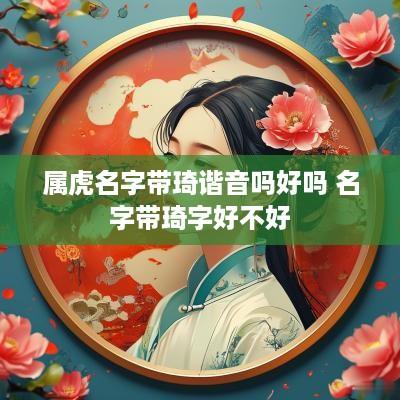 属虎名字带琦谐音吗好吗 名字带琦字好不好