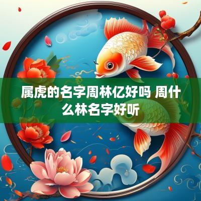 属虎的名字周林亿好吗 周什么林名字好听